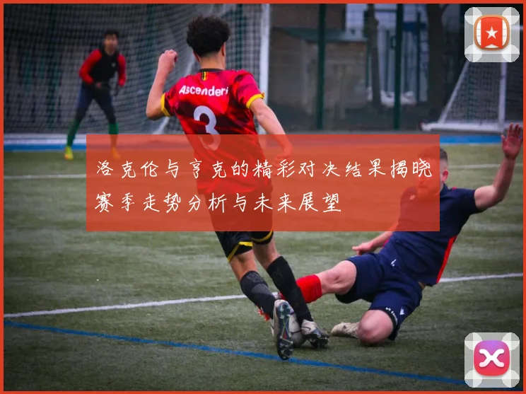 洛克伦与亨克的精彩对决结果揭晓赛季走势分析与未来展望
