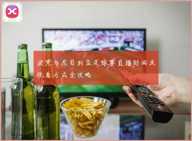 波黑与尼日利亚足球赛直播时间及观看方式全攻略
