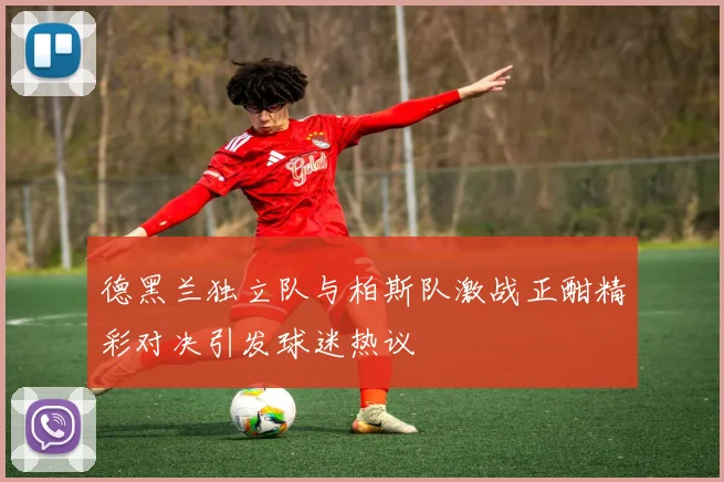 德黑兰独立队与柏斯队激战正酣精彩对决引发球迷热议