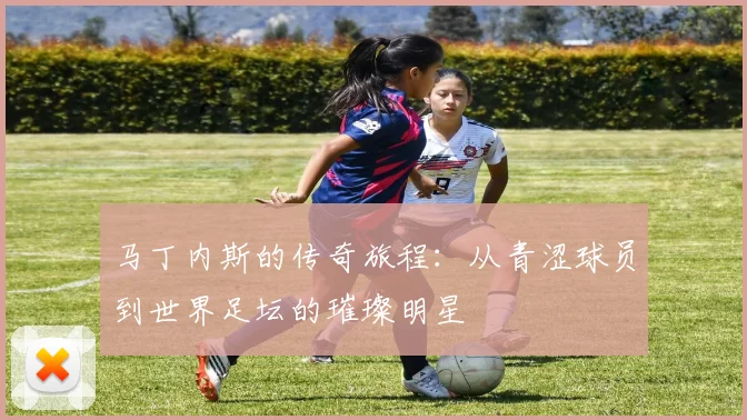 马丁内斯的传奇旅程：从青涩球员到世界足坛的璀璨明星