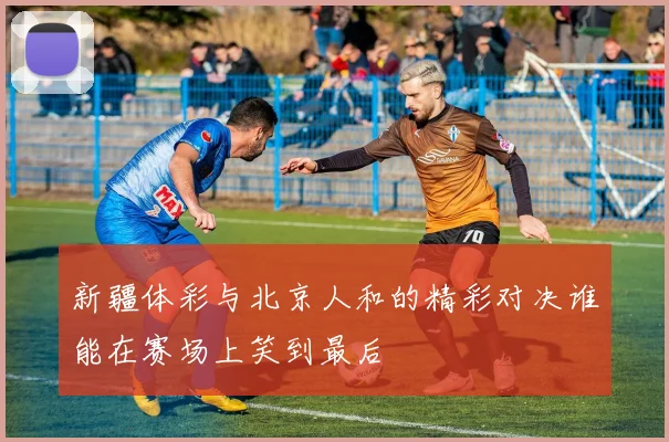 新疆体彩与北京人和的精彩对决谁能在赛场上笑到最后