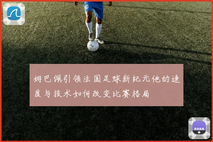姆巴佩引领法国足球新纪元他的速度与技术如何改变比赛格局