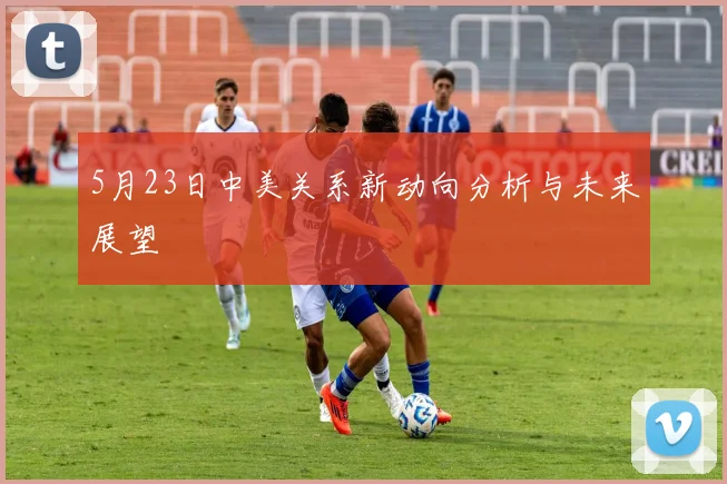 5月23日中美关系新动向分析与未来展望