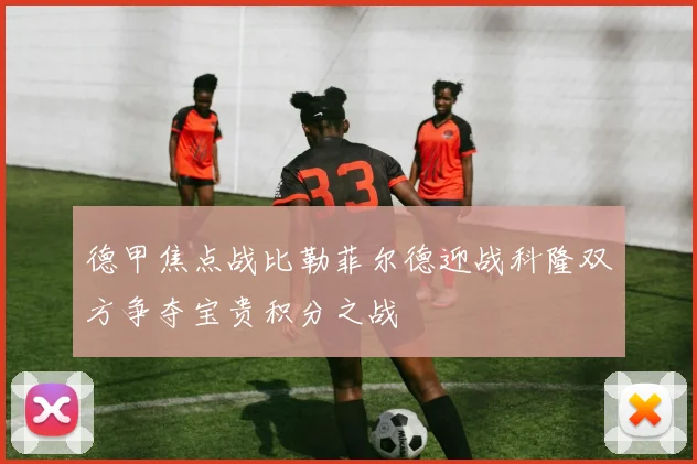 德甲焦点战比勒菲尔德迎战科隆双方争夺宝贵积分之战