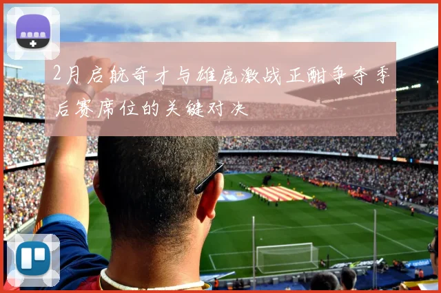 2月启航奇才与雄鹿激战正酣争夺季后赛席位的关键对决