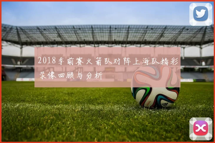2018季前赛火箭队对阵上海队精彩录像回顾与分析