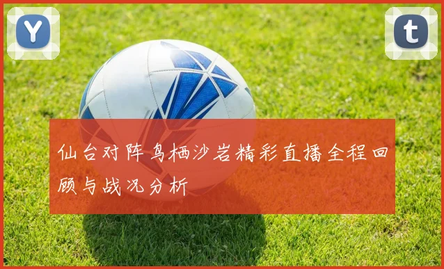 仙台对阵鸟栖沙岩精彩直播全程回顾与战况分析