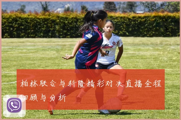 柏林联合与科隆精彩对决直播全程回顾与分析