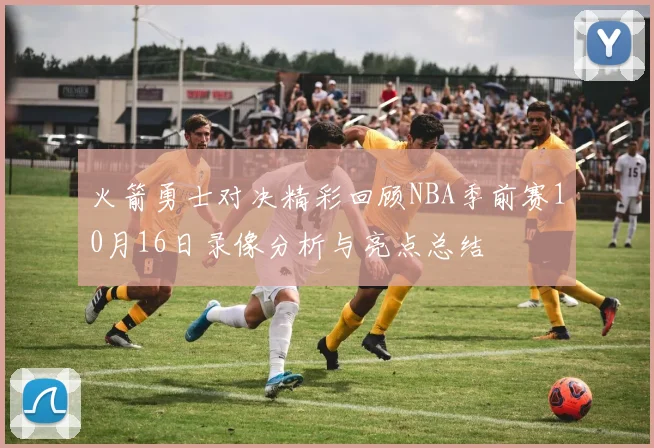 火箭勇士对决精彩回顾NBA季前赛10月16日录像分析与亮点总结