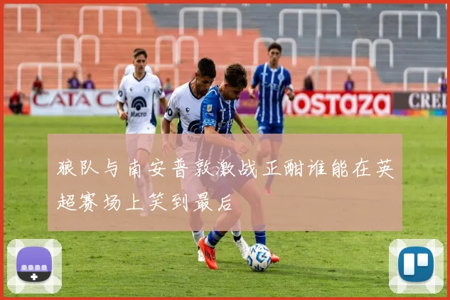 狼队与南安普敦激战正酣谁能在英超赛场上笑到最后