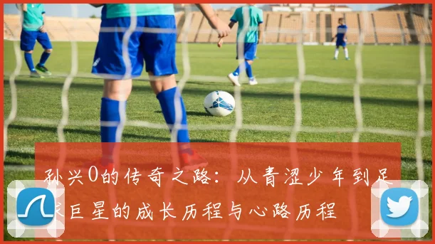 孙兴O的传奇之路：从青涩少年到足球巨星的成长历程与心路历程