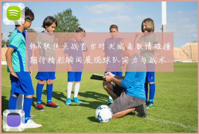 韩K联焦点战首尔对决城南激情碰撞期待精彩瞬间展现球队实力与战术博弈