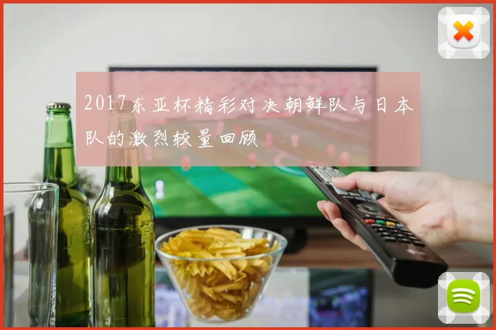 2017东亚杯精彩对决朝鲜队与日本队的激烈较量回顾