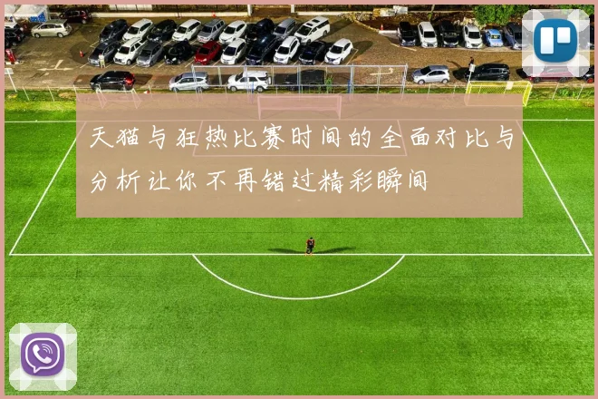 天猫与狂热比赛时间的全面对比与分析让你不再错过精彩瞬间
