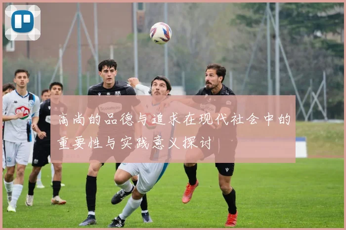 高尚的品德与追求在现代社会中的重要性与实践意义探讨