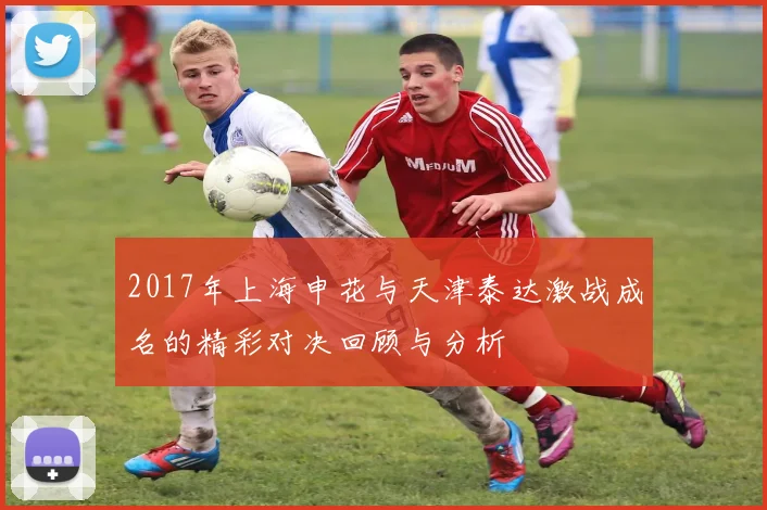 2017年上海申花与天津泰达激战成名的精彩对决回顾与分析