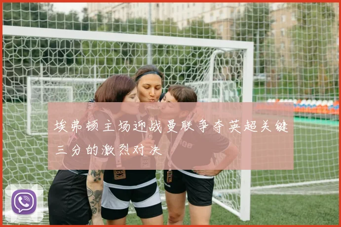 埃弗顿主场迎战曼联争夺英超关键三分的激烈对决