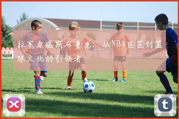拉塞尔威斯布鲁克：从NBA巨星到篮球文化的引领者