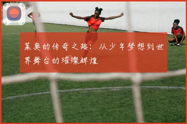 莱奥的传奇之路：从少年梦想到世界舞台的璀璨辉煌