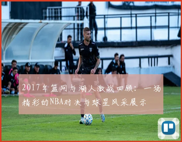 2017年篮网与湖人激战回顾：一场精彩的NBA对决与球星风采展示