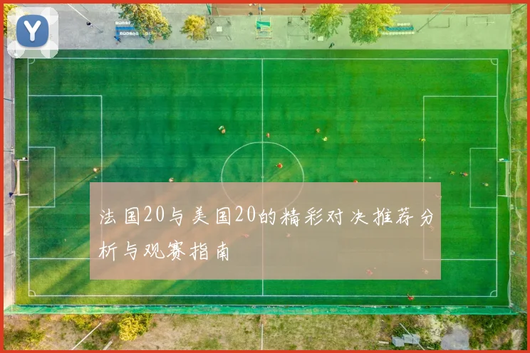 法国20与美国20的精彩对决推荐分析与观赛指南