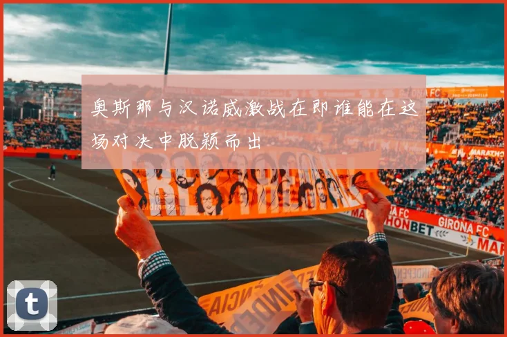 奥斯那与汉诺威激战在即谁能在这场对决中脱颖而出