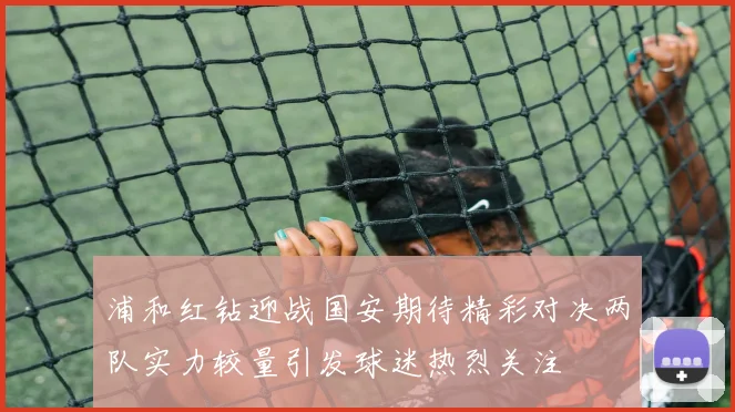 浦和红钻迎战国安期待精彩对决两队实力较量引发球迷热烈关注