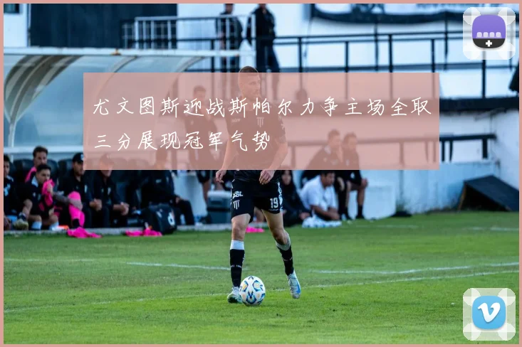 尤文图斯迎战斯帕尔力争主场全取三分展现冠军气势