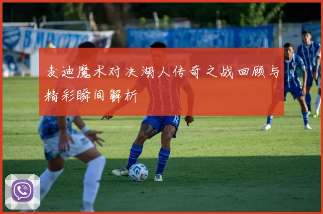 麦迪魔术对决湖人传奇之战回顾与精彩瞬间解析