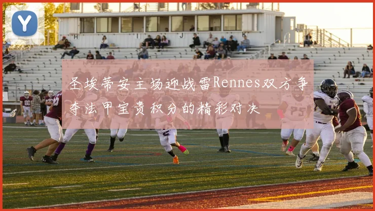 圣埃蒂安主场迎战雷Rennes双方争夺法甲宝贵积分的精彩对决