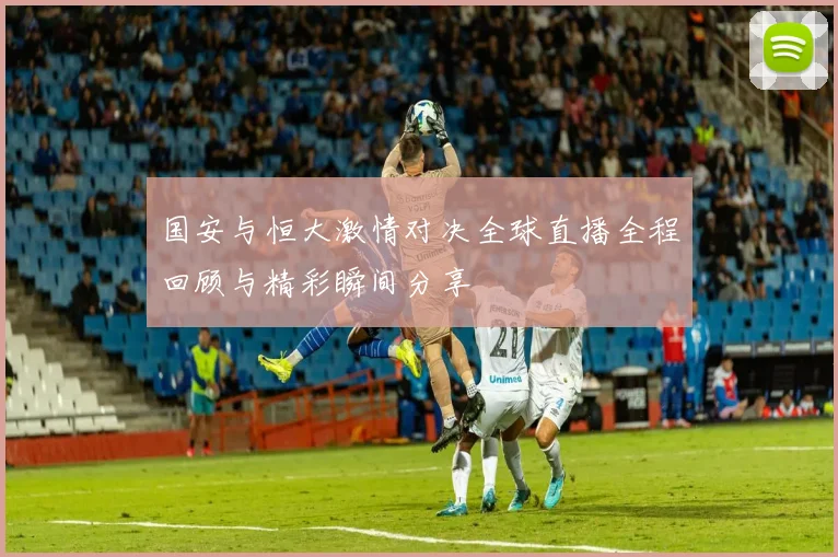 国安与恒大激情对决全球直播全程回顾与精彩瞬间分享