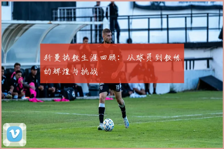 科曼执教生涯回顾：从球员到教练的辉煌与挑战