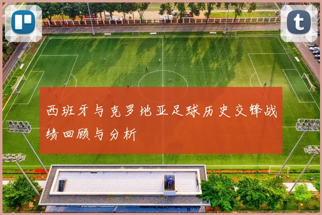 西班牙与克罗地亚足球历史交锋战绩回顾与分析