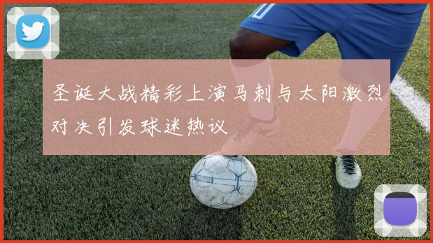 圣诞大战精彩上演马刺与太阳激烈对决引发球迷热议