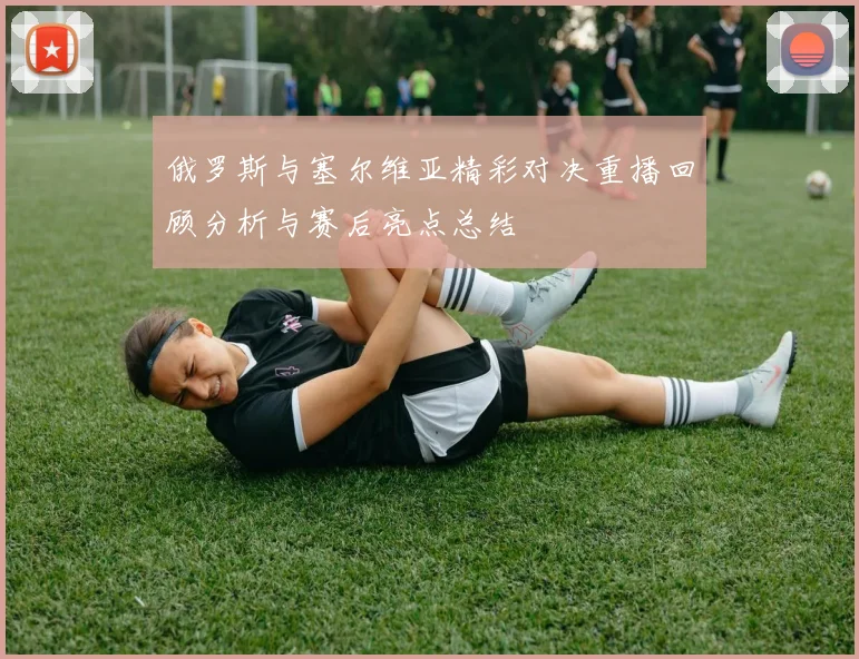 俄罗斯与塞尔维亚精彩对决重播回顾分析与赛后亮点总结