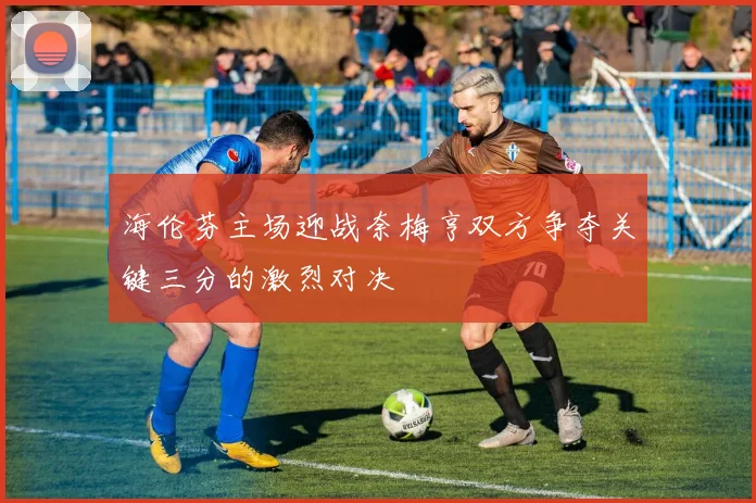 海伦芬主场迎战奈梅亨双方争夺关键三分的激烈对决