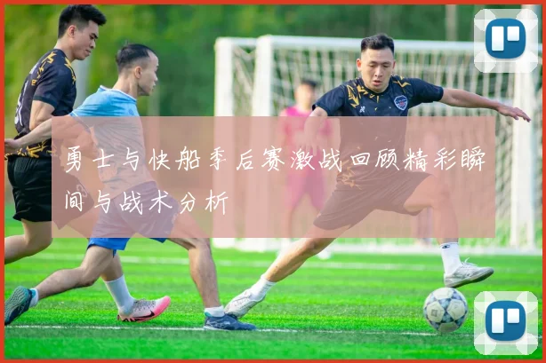 勇士与快船季后赛激战回顾精彩瞬间与战术分析