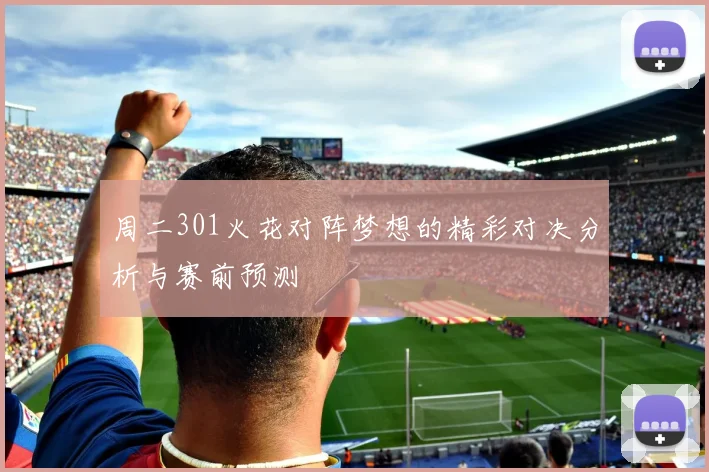 周二301火花对阵梦想的精彩对决分析与赛前预测