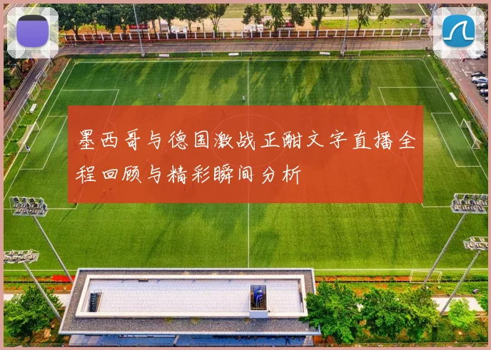 墨西哥与德国激战正酣文字直播全程回顾与精彩瞬间分析