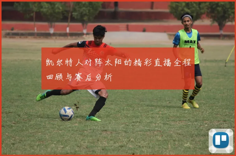凯尔特人对阵太阳的精彩直播全程回顾与赛后分析