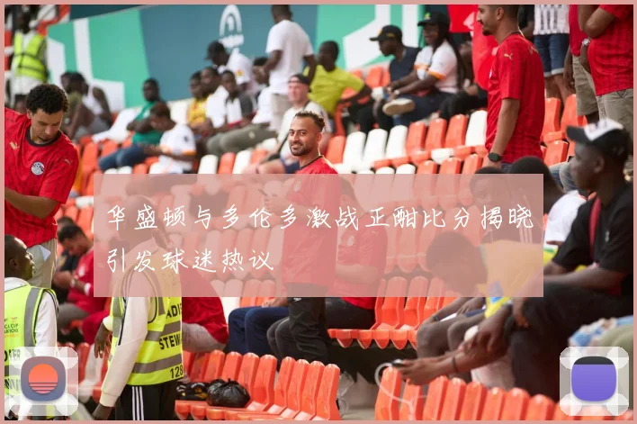 华盛顿与多伦多激战正酣比分揭晓引发球迷热议