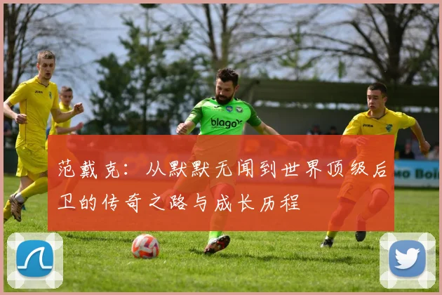 范戴克：从默默无闻到世界顶级后卫的传奇之路与成长历程