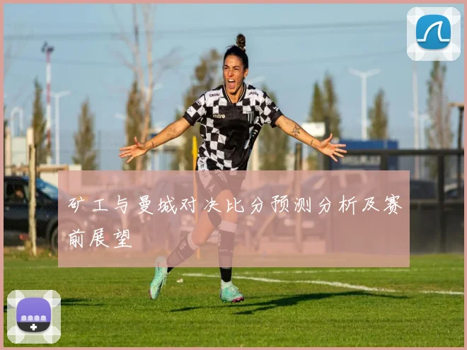 矿工与曼城对决比分预测分析及赛前展望