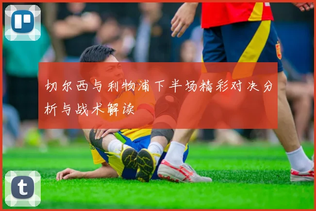 切尔西与利物浦下半场精彩对决分析与战术解读