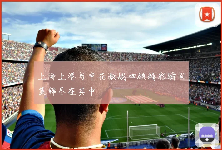 上海上港与申花激战回顾精彩瞬间集锦尽在其中