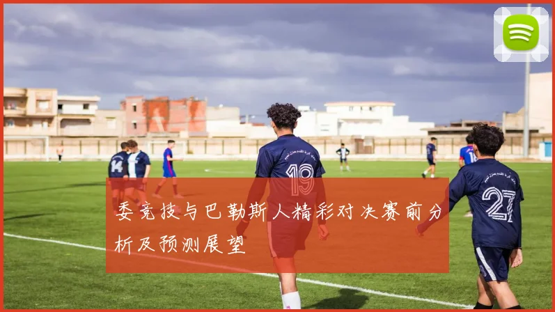委竞技与巴勒斯人精彩对决赛前分析及预测展望