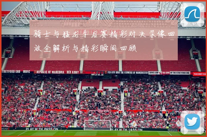 骑士与猛龙季后赛精彩对决录像回放全解析与精彩瞬间回顾