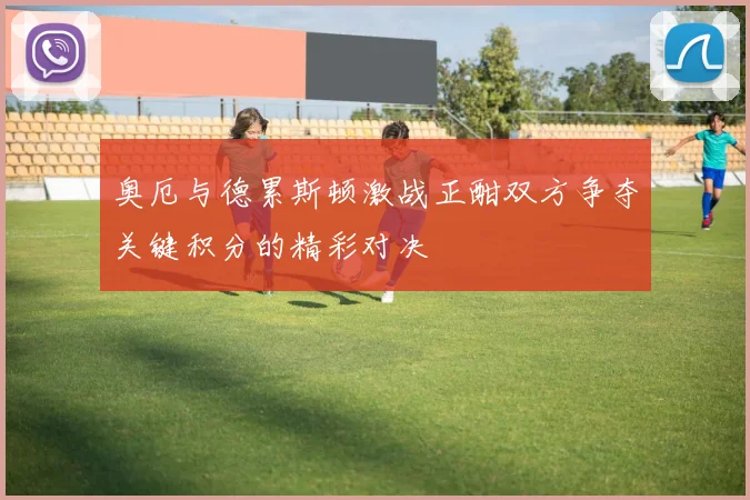 奥厄与德累斯顿激战正酣双方争夺关键积分的精彩对决