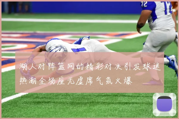 湖人对阵篮网的精彩对决引发球迷热潮全场座无虚席气氛火爆