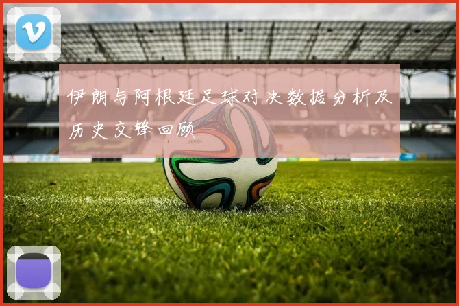 伊朗与阿根廷足球对决数据分析及历史交锋回顾